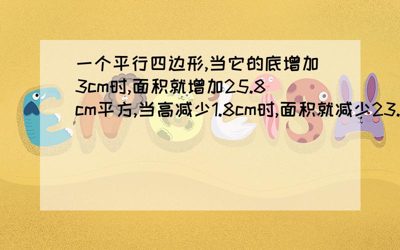 一个平行四边形,当它的底增加3cm时,面积就增加25.8cm平方,当高减少1.8cm时,面积就减少23.76cm平方,问求这平行四边形的面积是多少?