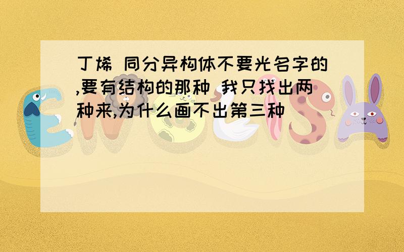 丁烯 同分异构体不要光名字的,要有结构的那种 我只找出两种来,为什么画不出第三种