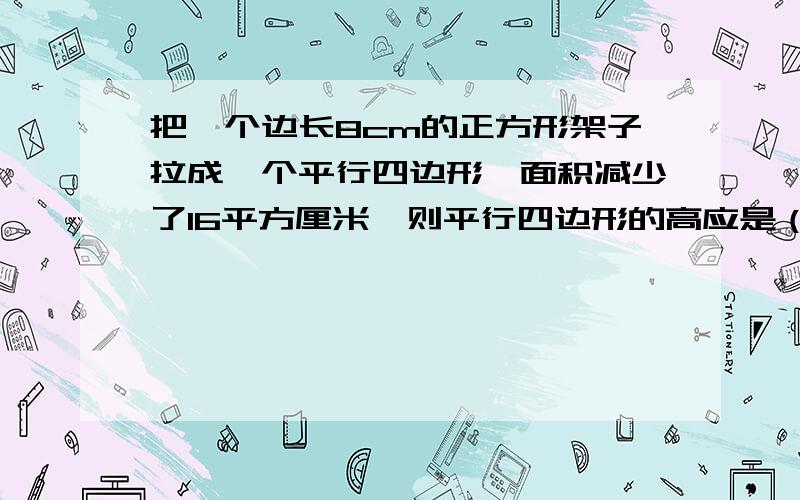 把一个边长8cm的正方形架子拉成一个平行四边形,面积减少了16平方厘米,则平行四边形的高应是（）cm