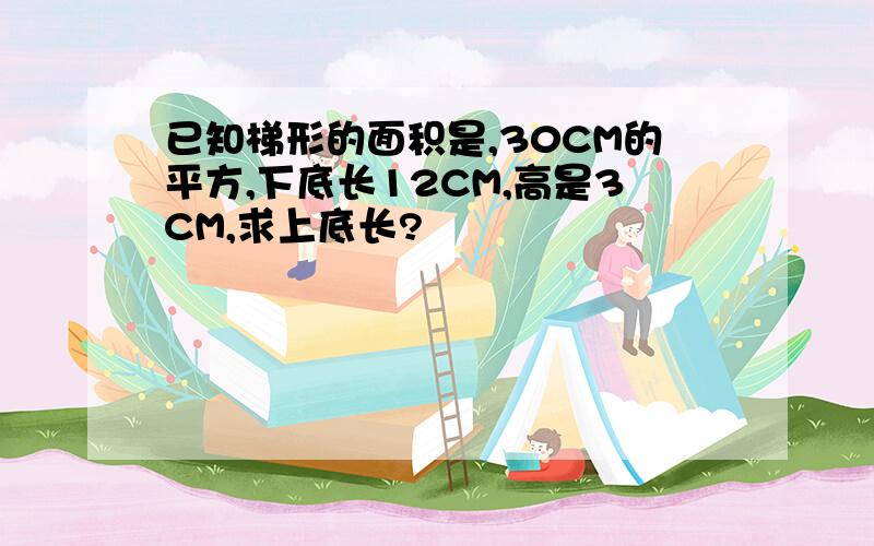 已知梯形的面积是,30CM的平方,下底长12CM,高是3CM,求上底长?