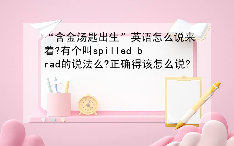 “含金汤匙出生”英语怎么说来着?有个叫spilled brad的说法么?正确得该怎么说?