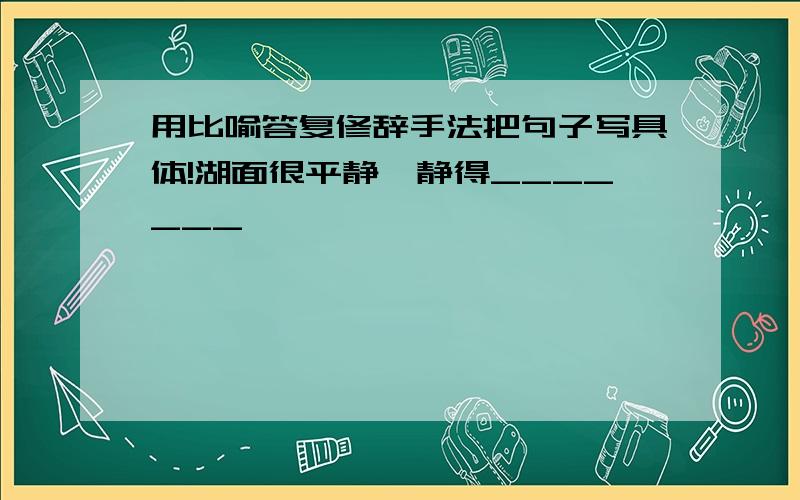 用比喻答复修辞手法把句子写具体!湖面很平静,静得_______