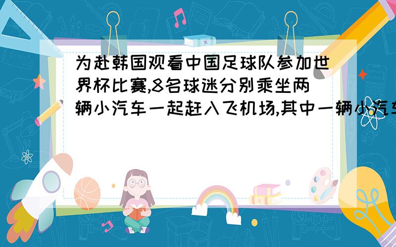 为赴韩国观看中国足球队参加世界杯比赛,8名球迷分别乘坐两辆小汽车一起赶入飞机场,其中一辆小汽车在距机场15千米的地方出了故障,此时,距规定到达机场的时间仅剩42分钟,但唯一可以使用