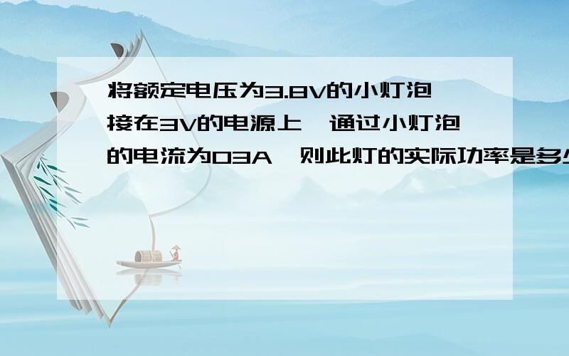 将额定电压为3.8V的小灯泡接在3V的电源上,通过小灯泡的电流为03A,则此灯的实际功率是多少