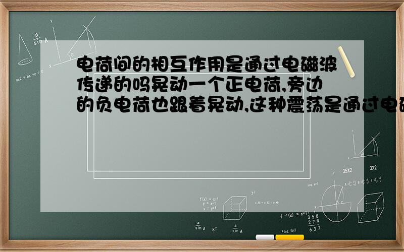 电荷间的相互作用是通过电磁波传递的吗晃动一个正电荷,旁边的负电荷也跟着晃动,这种震荡是通过电磁波传递的吗?