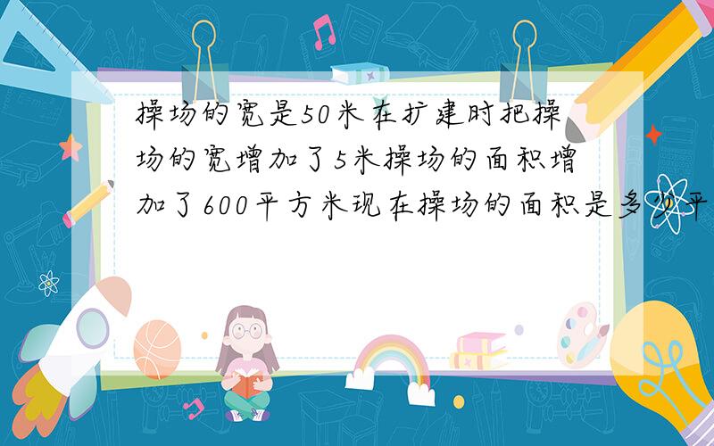 操场的宽是50米在扩建时把操场的宽增加了5米操场的面积增加了600平方米现在操场的面积是多少平方米?