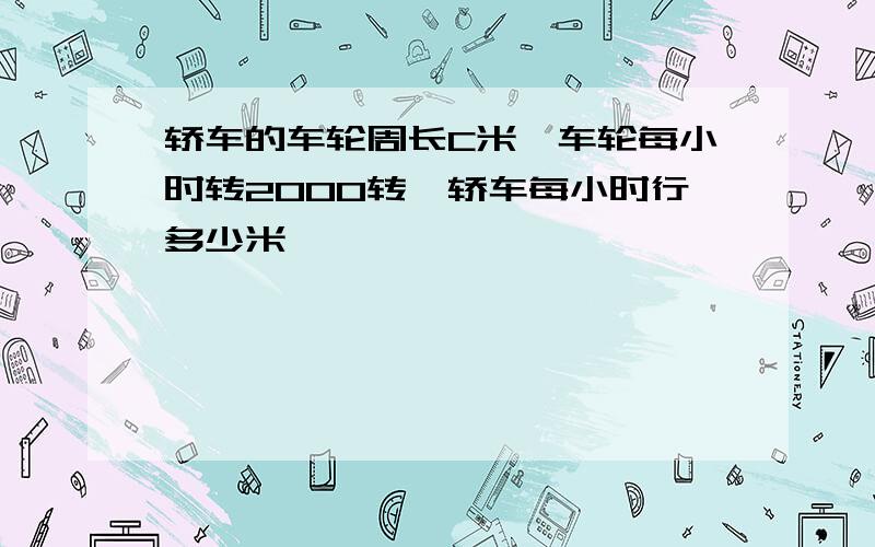 轿车的车轮周长C米,车轮每小时转2000转,轿车每小时行多少米