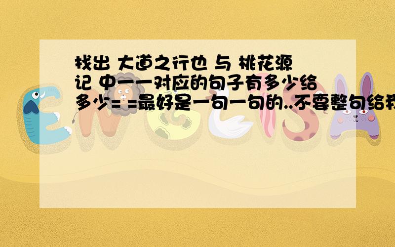 找出 大道之行也 与 桃花源记 中一一对应的句子有多少给多少= =最好是一句一句的..不要整句给我