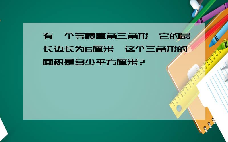 有一个等腰直角三角形,它的最长边长为6厘米,这个三角形的面积是多少平方厘米?