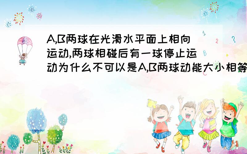 A,B两球在光滑水平面上相向运动,两球相碰后有一球停止运动为什么不可以是A,B两球动能大小相等.回答出再加分打错了为什么不可以是A，B两球动量大小相等（A的质量大于吧）