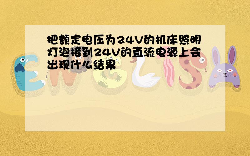 把额定电压为24V的机床照明灯泡接到24V的直流电源上会出现什么结果