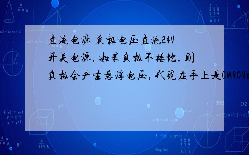 直流电源 负极电压直流24V开关电源，如果负极不接地，则负极会产生悬浮电压，我现在手上是OMRON的开关电源，负极的悬浮电压是21V，正极是45v,每个开关电源的悬浮电压都是一样的么？这个