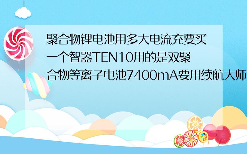 聚合物锂电池用多大电流充要买一个智器TEN10用的是双聚合物等离子电池7400mA要用续航大师2代用几格的电流冲啊!