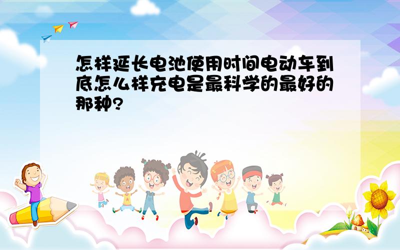 怎样延长电池使用时间电动车到底怎么样充电是最科学的最好的那种?