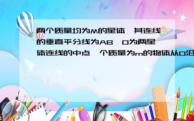 两个质量均为M的星体,其连线的垂直平分线为AB,O为两星体连线的中点一个质量为m的物体从O沿OA方向运动则他受到的万有引力大小变化情况是( )A.一直增大 B.一直减小 C.先减小,后增大 D.先增大