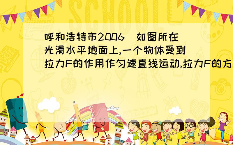 呼和浩特市2006)如图所在光滑水平地面上,一个物体受到拉力F的作用作匀速直线运动,拉力F的方向是(不其它阻力作用)