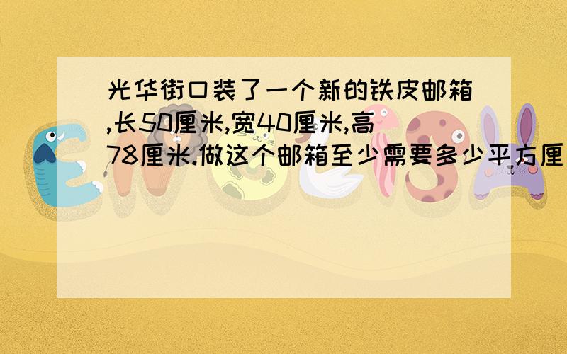 光华街口装了一个新的铁皮邮箱,长50厘米,宽40厘米,高78厘米.做这个邮箱至少需要多少平方厘米的铁皮