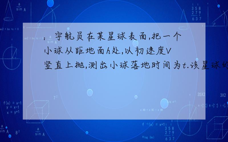 ：宇航员在某星球表面,把一个小球从距地面h处,以初速度V竖直上抛,测出小球落地时间为t.该星球的半径为R,万有引力恒量为G,求该星球的质量多大?