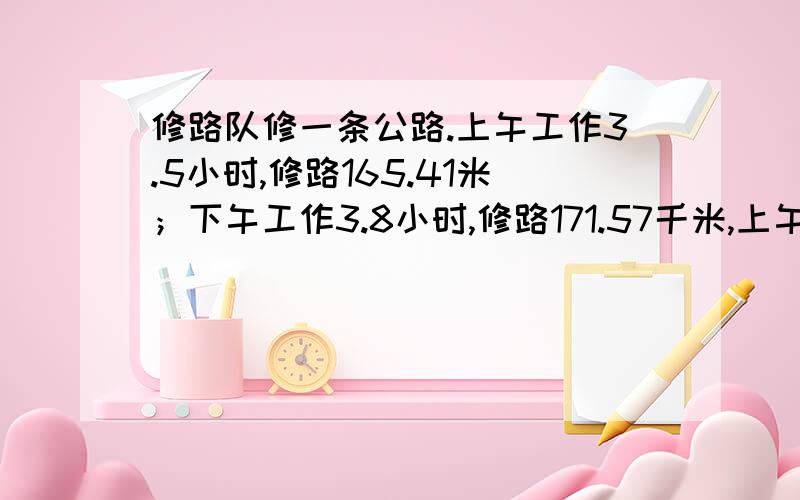 修路队修一条公路.上午工作3.5小时,修路165.41米；下午工作3.8小时,修路171.57千米,上午修路速度快还是下午修路速度快?快多少米?