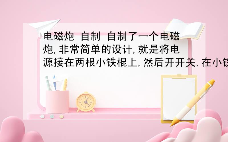 电磁炮 自制 自制了一个电磁炮,非常简单的设计,就是将电源接在两根小铁棍上,然后开开关,在小铁棍上放上一颗小钢珠 照理说小钢珠应该会沿铁棍方向动的,可是为什么它不仅不动反而好像