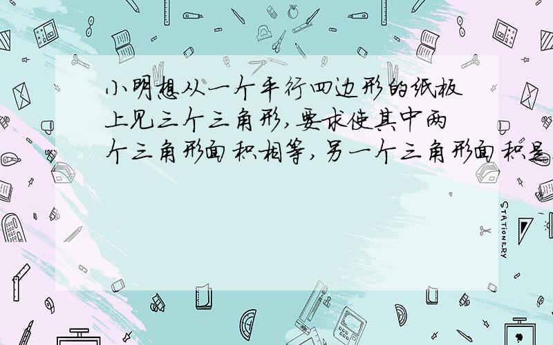 小明想从一个平行四边形的纸板上见三个三角形,要求使其中两个三角形面积相等,另一个三角形面积是这两个三角形面积的和,如何剪符合要求画图