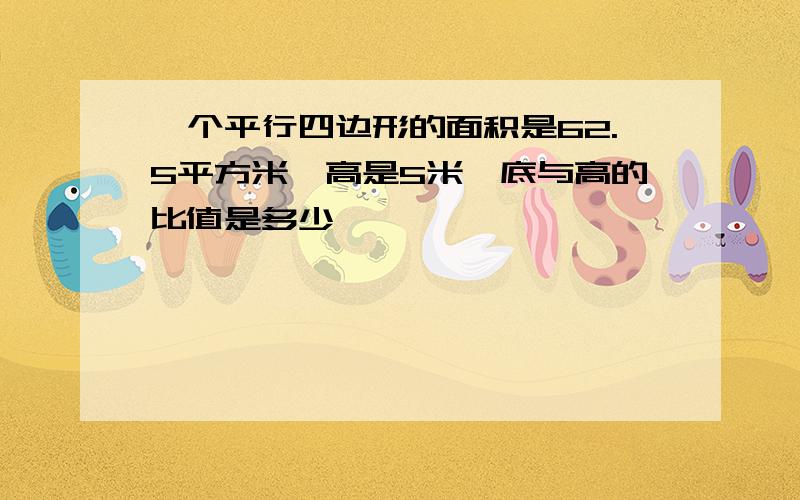 一个平行四边形的面积是62.5平方米,高是5米,底与高的比值是多少