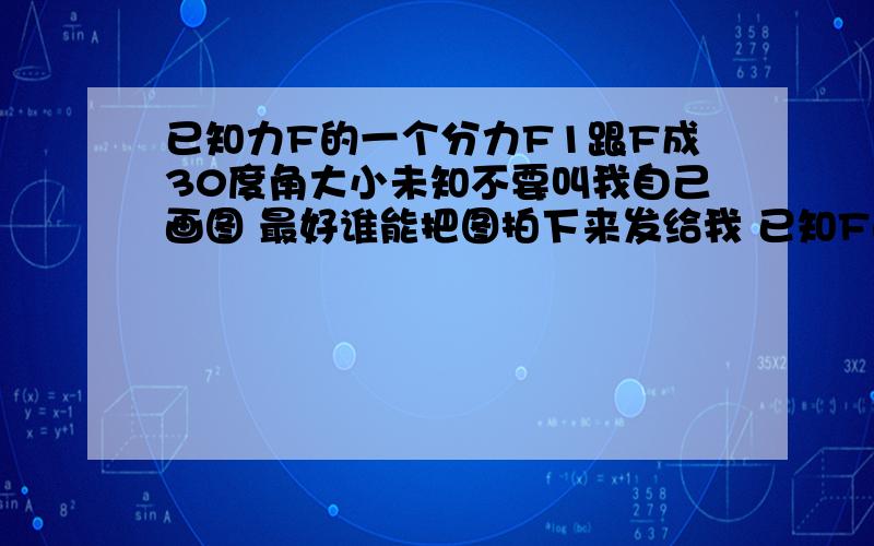 已知力F的一个分力F1跟F成30度角大小未知不要叫我自己画图 最好谁能把图拍下来发给我 已知F的一个分力F1跟F成30度角 大小未知 另一个分力F2的大小为（3分之根号3）F方向未知 求F1大小