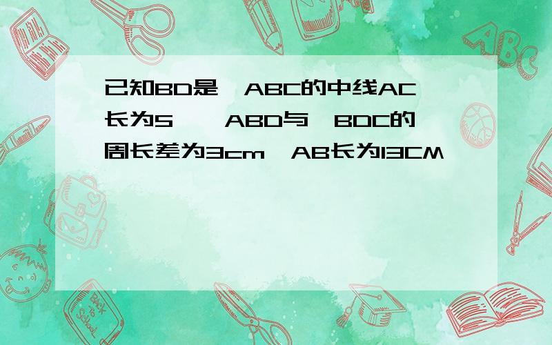 已知BD是△ABC的中线AC长为5,△ABD与△BDC的周长差为3cm,AB长为13CM,