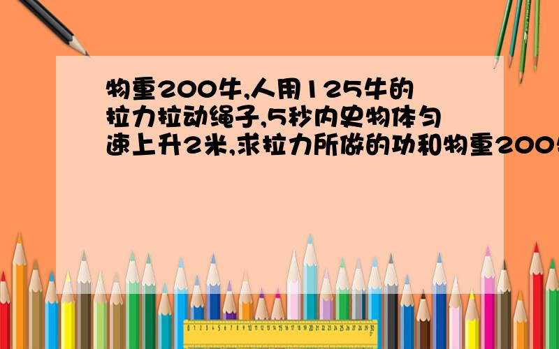 物重200牛,人用125牛的拉力拉动绳子,5秒内史物体匀速上升2米,求拉力所做的功和物重200牛，人用125牛的拉力拉动绳子，5秒内史物体匀速上升2米，求拉力所做的功和拉力的功率！