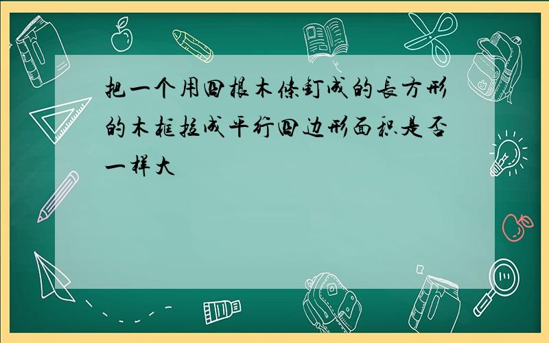 把一个用四根木条钉成的长方形的木框拉成平行四边形面积是否一样大