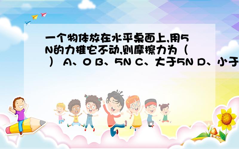 一个物体放在水平桌面上,用5N的力推它不动,则摩擦力为（ ） A、0 B、5N C、大于5N D、小于5N