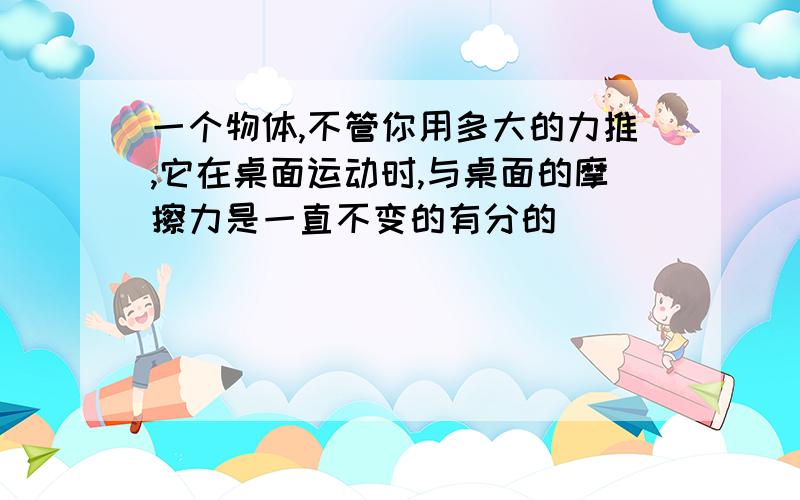 一个物体,不管你用多大的力推,它在桌面运动时,与桌面的摩擦力是一直不变的有分的