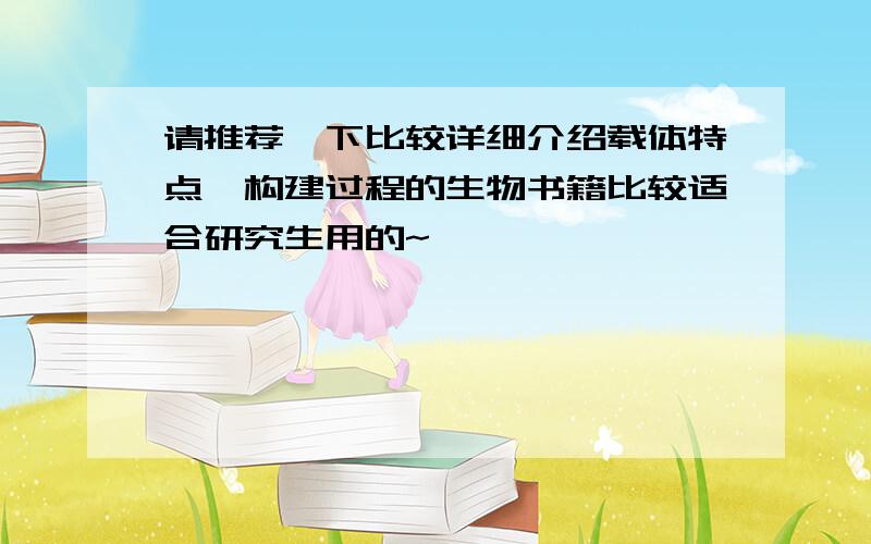 请推荐一下比较详细介绍载体特点、构建过程的生物书籍比较适合研究生用的~