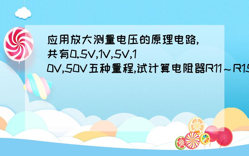 应用放大测量电压的原理电路,共有0.5V,1V,5V,10V,50V五种量程,试计算电阻器R11～R15的值.输出端接有满量程5v,500uA的电压表