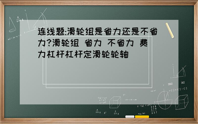 连线题:滑轮组是省力还是不省力?滑轮组 省力 不省力 费力杠杆杠杆定滑轮轮轴