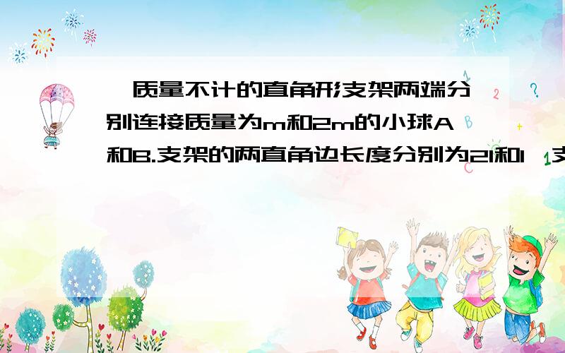 一质量不计的直角形支架两端分别连接质量为m和2m的小球A和B.支架的两直角边长度分别为2l和l,支架可绕固定轴O在竖直平面内无摩擦转动,如图所示,开始时OA边处于水平位置,由静止释放,则 A、