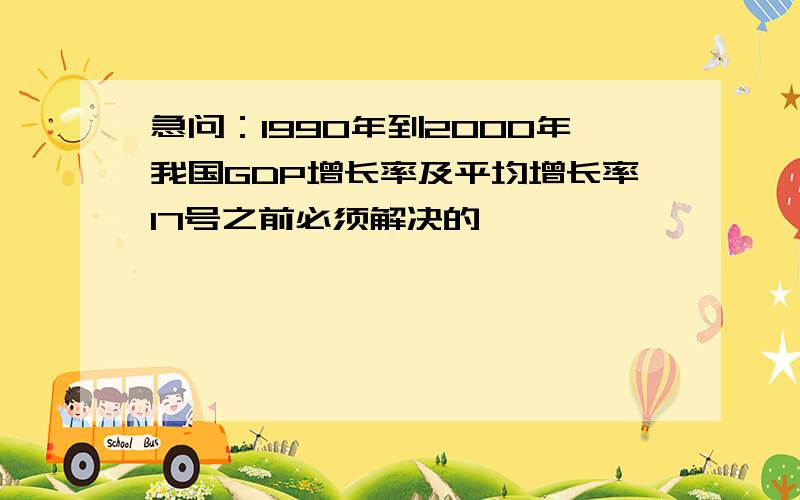 急问：1990年到2000年我国GDP增长率及平均增长率17号之前必须解决的