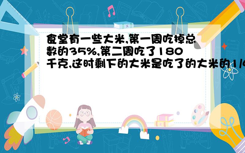 食堂有一些大米,第一周吃掉总数的35%,第二周吃了180千克,这时剩下的大米是吃了的大米的1/4.大米原有多少?