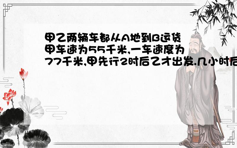 甲乙两辆车都从A地到B运货 甲车速为55千米,一车速度为77千米,甲先行2时后乙才出发.几小时后乙追上甲