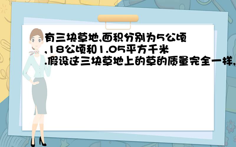 有三块草地,面积分别为5公顷,18公顷和1.05平方千米.假设这三块草地上的草的质量完全一样,并且第一块草地可供10头牛吃40天,那么照这样计算第二块草地和第三块草地可供多少头牛吃80天