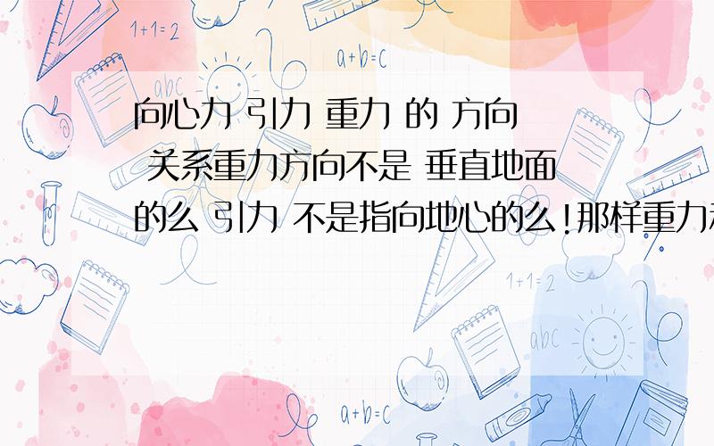 向心力 引力 重力 的 方向 关系重力方向不是 垂直地面的么 引力 不是指向地心的么!那样重力和引力方向不就一样了么地球在自转,引力的另一个分力提供了转动所需的向心力.所以万有引力