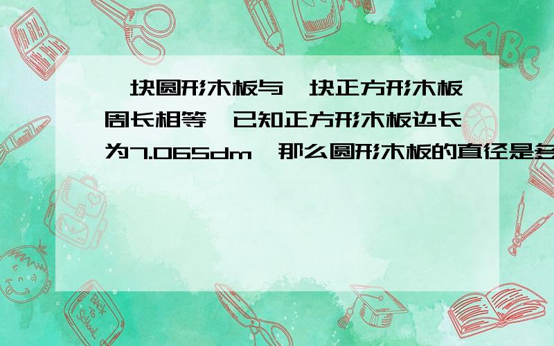 一块圆形木板与一块正方形木板周长相等,已知正方形木板边长为7.065dm,那么圆形木板的直径是多少?