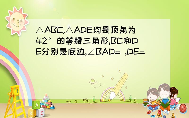 △ABC,△ADE均是顶角为42°的等腰三角形,BC和DE分别是底边,∠BAD= ,DE=