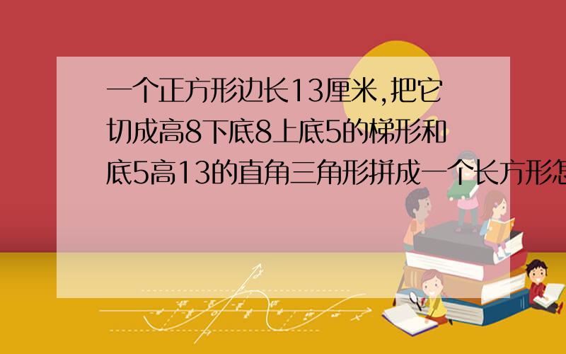 一个正方形边长13厘米,把它切成高8下底8上底5的梯形和底5高13的直角三角形拼成一个长方形怎么面积少了1?