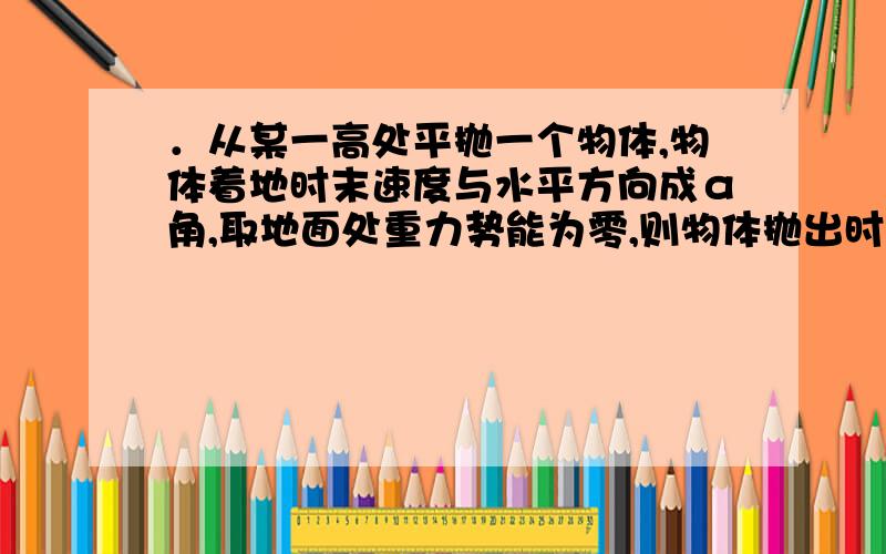 ．从某一高处平抛一个物体,物体着地时末速度与水平方向成α角,取地面处重力势能为零,则物体抛出时,动能与重力势能之比为 ( )A．sin²α B．cos²α C．tan²α D．cot²α