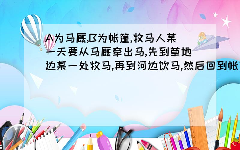 A为马厩,B为帐篷,牧马人某一天要从马厩牵出马,先到草地边某一处牧马,再到河边饮马,然后回到帐篷,请我只想知道为何做它们对称点并且连接起来后与MN NL交点会是最短路线求思路或证明过程