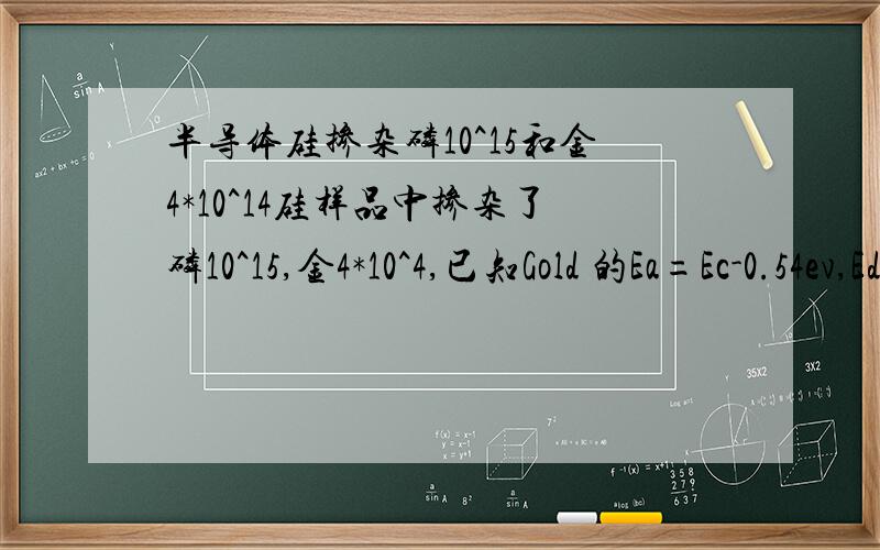 半导体硅掺杂磷10^15和金4*10^14硅样品中掺杂了磷10^15,金4*10^4,已知Gold 的Ea=Ec-0.54ev,Ed=Ev+0.29ev.从题目里可以知道 半导体一定是n型的,那我们在计算n=Nd-Na 的时候应该怎么计算呢?金到底是作为施