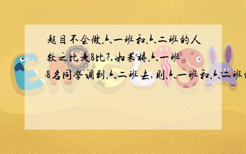 题目不会做六一班和六二班的人数之比是8比7,如果将六一班8名同学调到六二班去,则六一班和六二班的人数比变为4比5,求原来的两班人数各是多少一个圆锥于一个圆柱的面积比是3比2,体积比