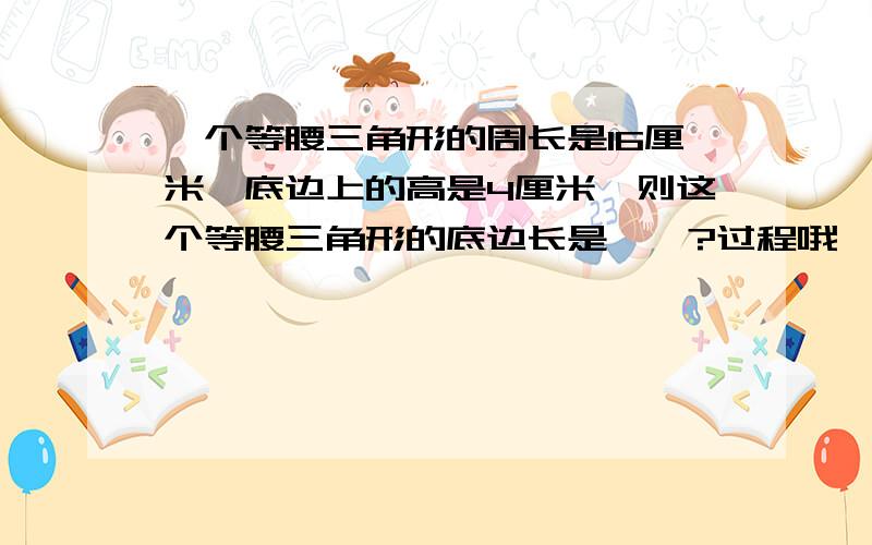 一个等腰三角形的周长是16厘米,底边上的高是4厘米,则这个等腰三角形的底边长是……?过程哦,亲们