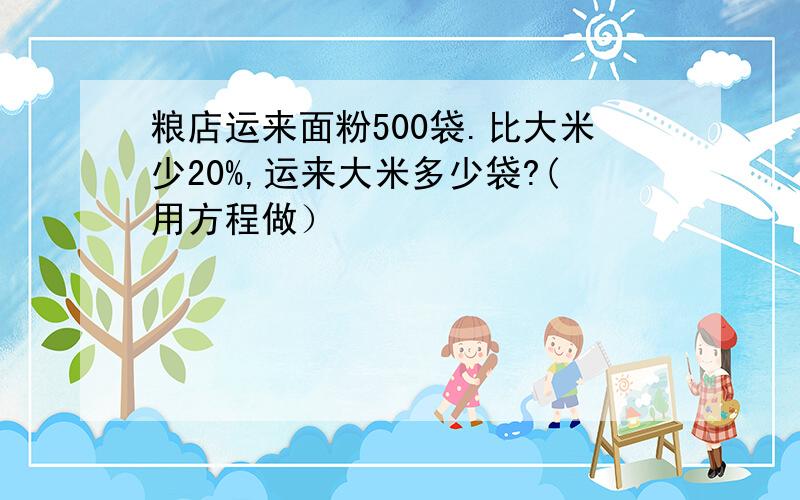 粮店运来面粉500袋.比大米少20%,运来大米多少袋?(用方程做）